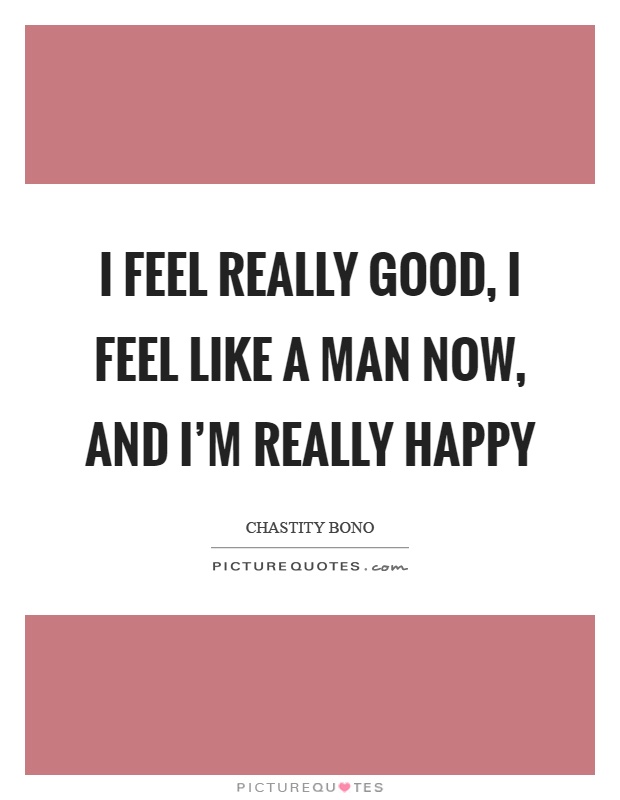 I feel really good, I feel like a man now, and I'm really happy Picture Quote #1