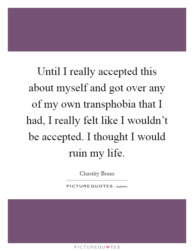 Until I really accepted this about myself and got over any of my own transphobia that I had, I really felt like I wouldn't be accepted. I thought I would ruin my life Picture Quote #1