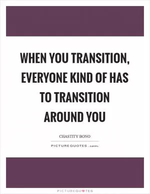 When you transition, everyone kind of has to transition around you Picture Quote #1