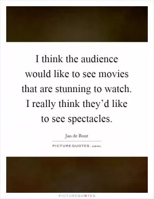 I think the audience would like to see movies that are stunning to watch. I really think they’d like to see spectacles Picture Quote #1