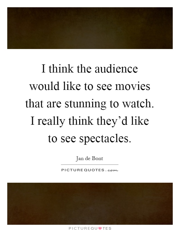 I think the audience would like to see movies that are stunning to watch. I really think they'd like to see spectacles Picture Quote #1