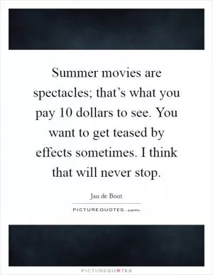 Summer movies are spectacles; that’s what you pay 10 dollars to see. You want to get teased by effects sometimes. I think that will never stop Picture Quote #1