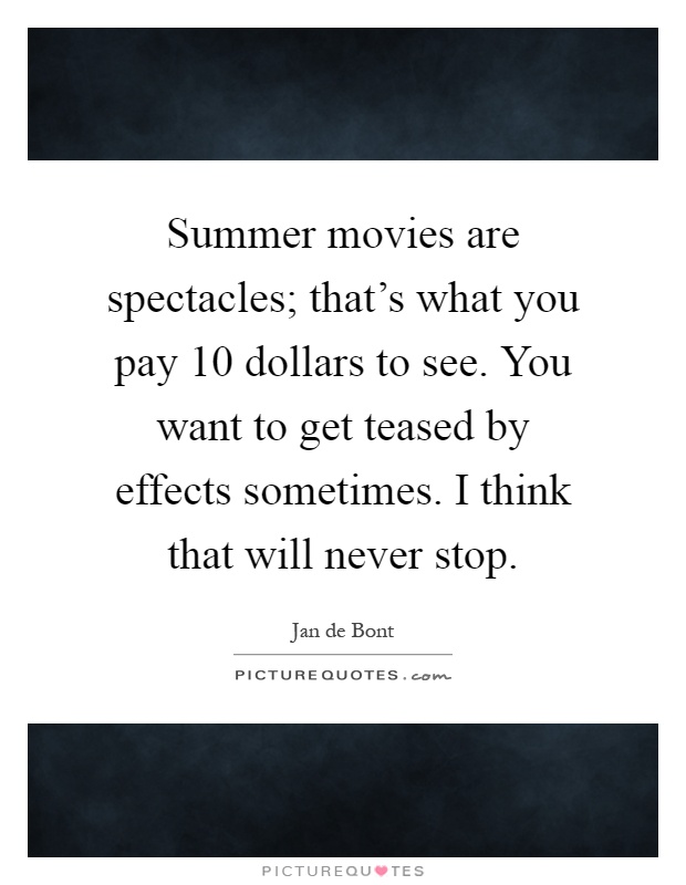 Summer movies are spectacles; that's what you pay 10 dollars to see. You want to get teased by effects sometimes. I think that will never stop Picture Quote #1