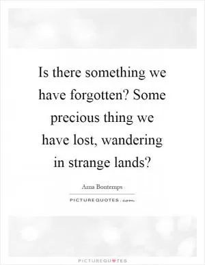 Is there something we have forgotten? Some precious thing we have lost, wandering in strange lands? Picture Quote #1