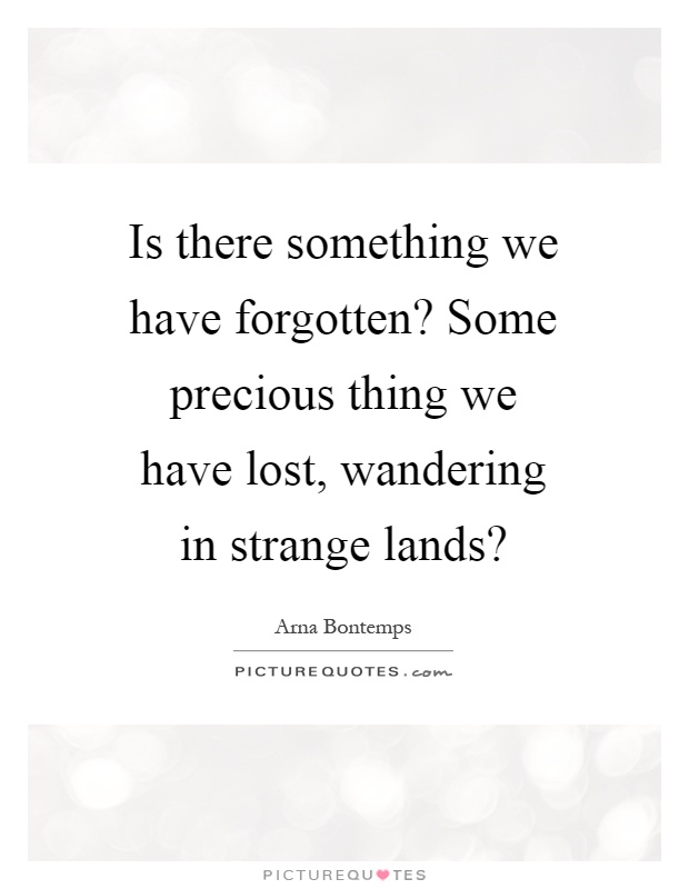Is there something we have forgotten? Some precious thing we have lost, wandering in strange lands? Picture Quote #1