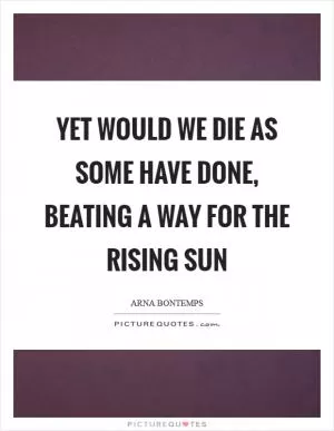 Yet would we die as some have done, beating a way for the rising sun Picture Quote #1