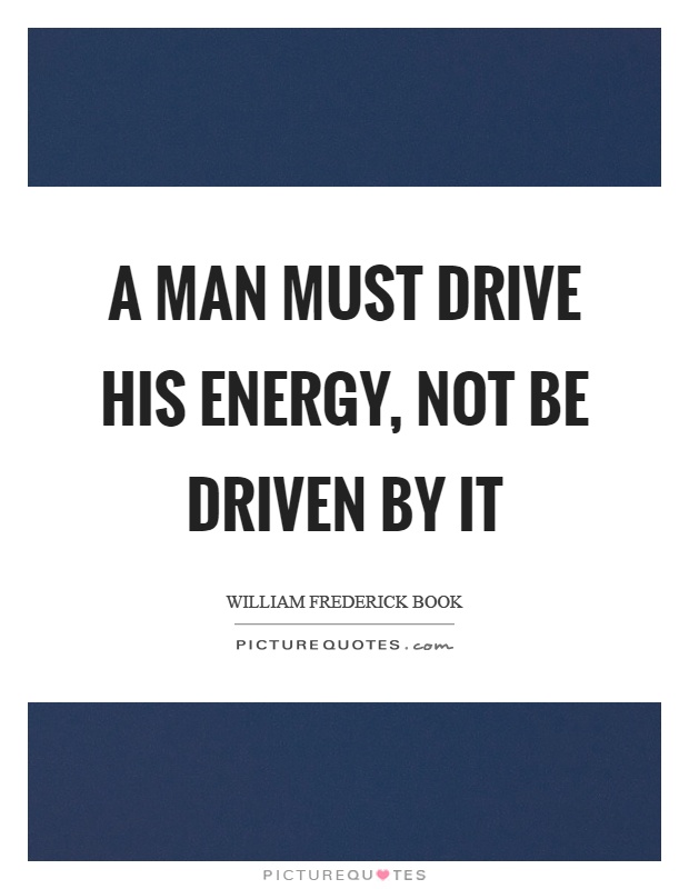 A man must drive his energy, not be driven by it Picture Quote #1
