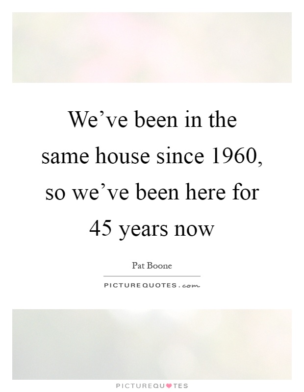 We've been in the same house since 1960, so we've been here for 45 years now Picture Quote #1