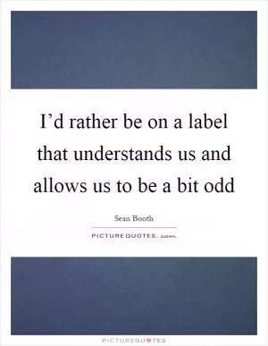 I’d rather be on a label that understands us and allows us to be a bit odd Picture Quote #1