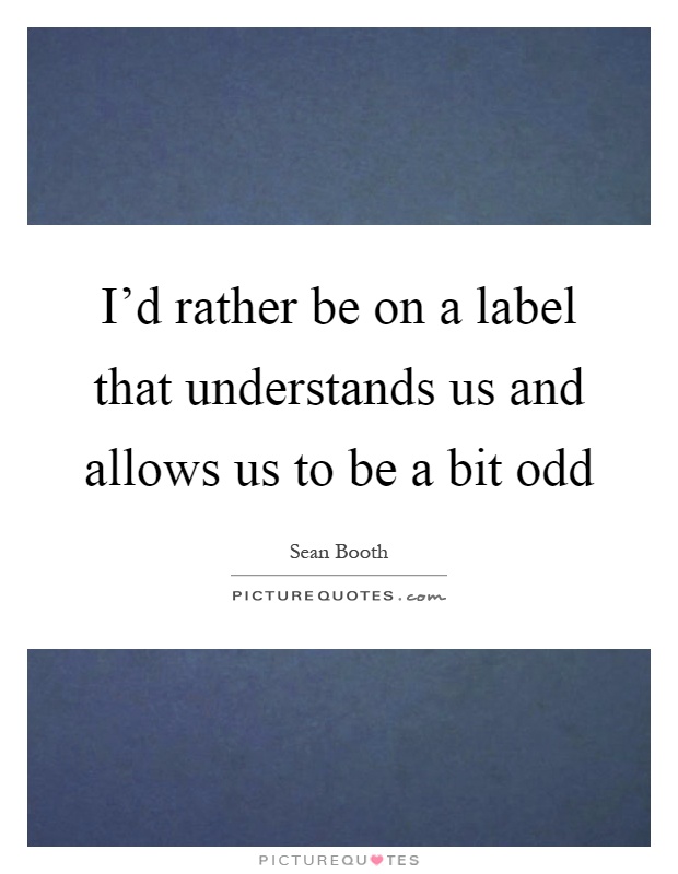 I'd rather be on a label that understands us and allows us to be a bit odd Picture Quote #1