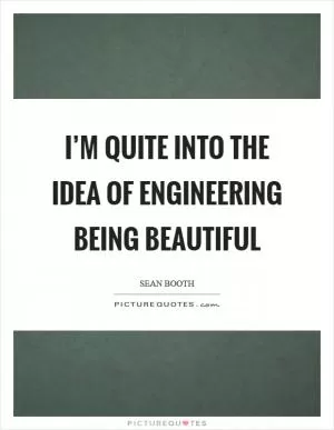 I’m quite into the idea of engineering being beautiful Picture Quote #1
