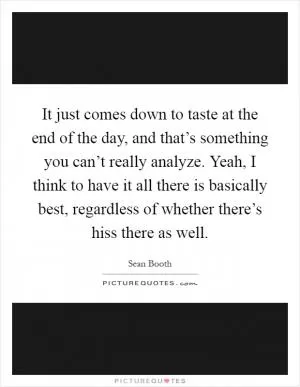 It just comes down to taste at the end of the day, and that’s something you can’t really analyze. Yeah, I think to have it all there is basically best, regardless of whether there’s hiss there as well Picture Quote #1