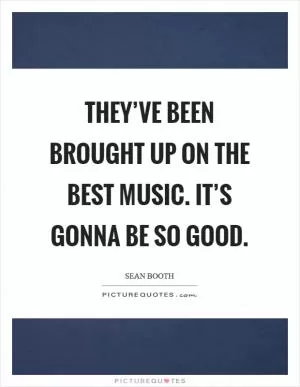They’ve been brought up on the best music. It’s gonna be so good Picture Quote #1