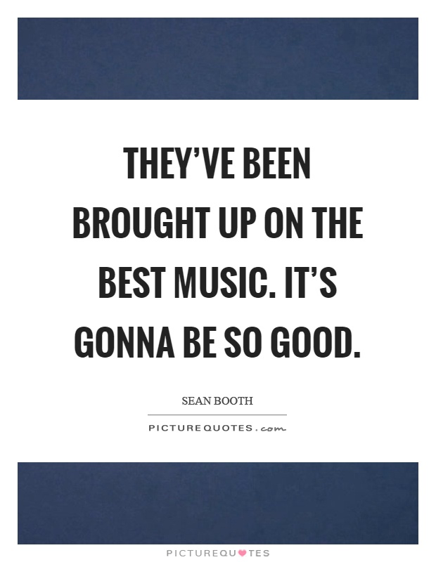 They've been brought up on the best music. It's gonna be so good Picture Quote #1