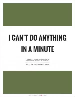 I can’t do anything in a minute Picture Quote #1