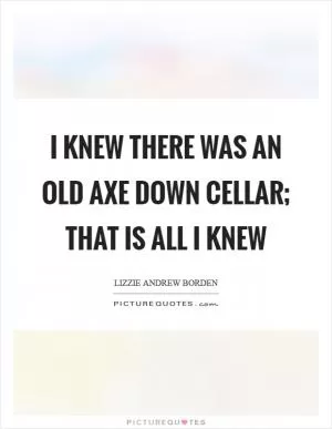 I knew there was an old axe down cellar; that is all I knew Picture Quote #1
