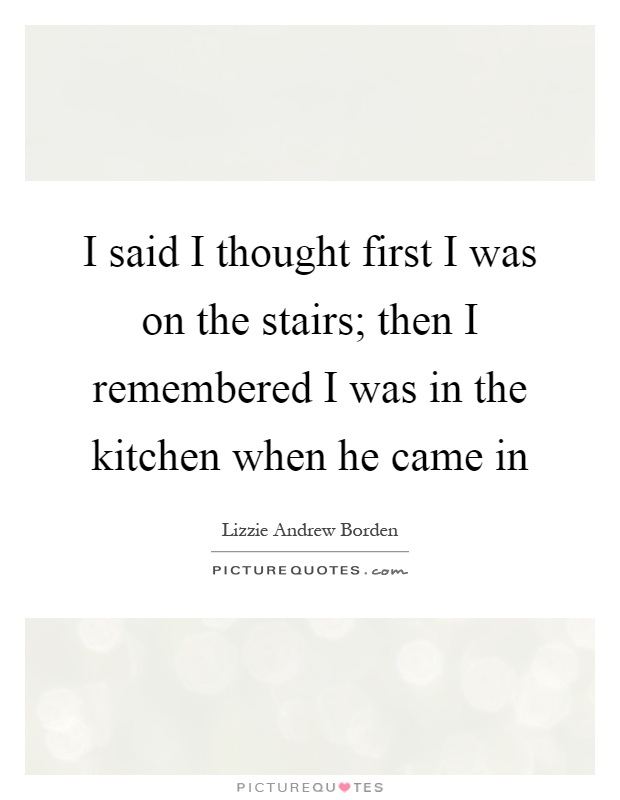 I said I thought first I was on the stairs; then I remembered I was in the kitchen when he came in Picture Quote #1