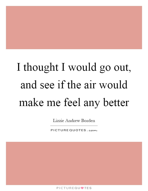 I thought I would go out, and see if the air would make me feel any better Picture Quote #1