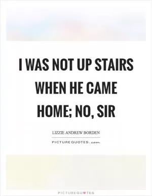 I was not up stairs when he came home; no, sir Picture Quote #1