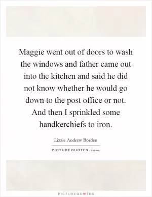 Maggie went out of doors to wash the windows and father came out into the kitchen and said he did not know whether he would go down to the post office or not. And then I sprinkled some handkerchiefs to iron Picture Quote #1