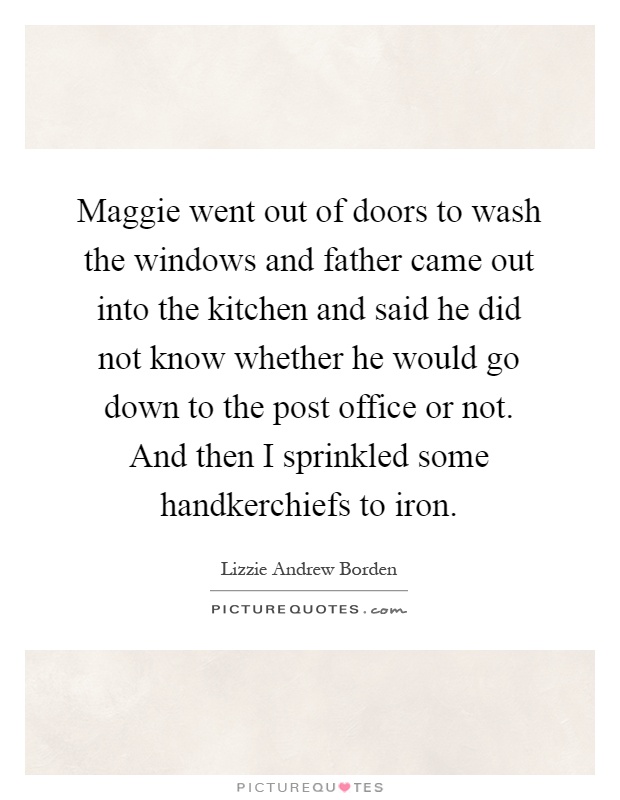 Maggie went out of doors to wash the windows and father came out into the kitchen and said he did not know whether he would go down to the post office or not. And then I sprinkled some handkerchiefs to iron Picture Quote #1