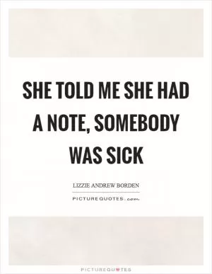 She told me she had a note, somebody was sick Picture Quote #1