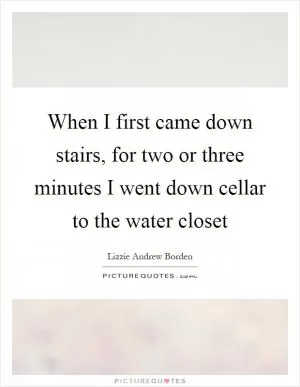 When I first came down stairs, for two or three minutes I went down cellar to the water closet Picture Quote #1