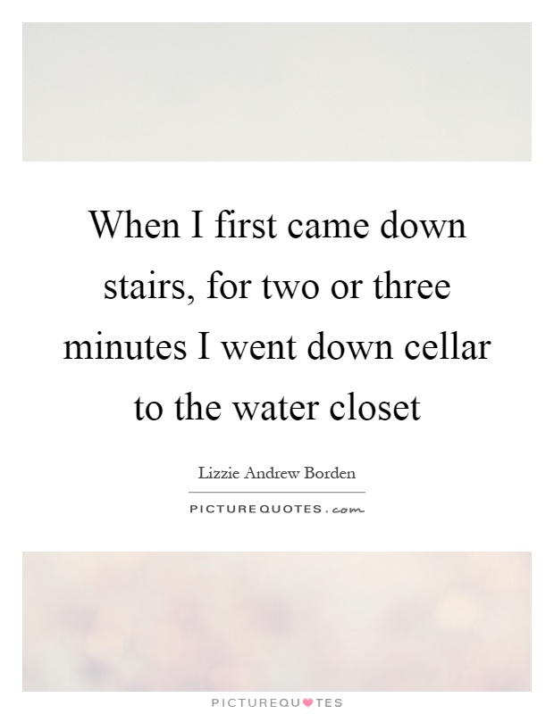 When I first came down stairs, for two or three minutes I went down cellar to the water closet Picture Quote #1