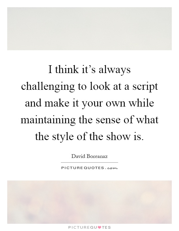 I think it's always challenging to look at a script and make it your own while maintaining the sense of what the style of the show is Picture Quote #1