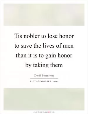 Tis nobler to lose honor to save the lives of men than it is to gain honor by taking them Picture Quote #1