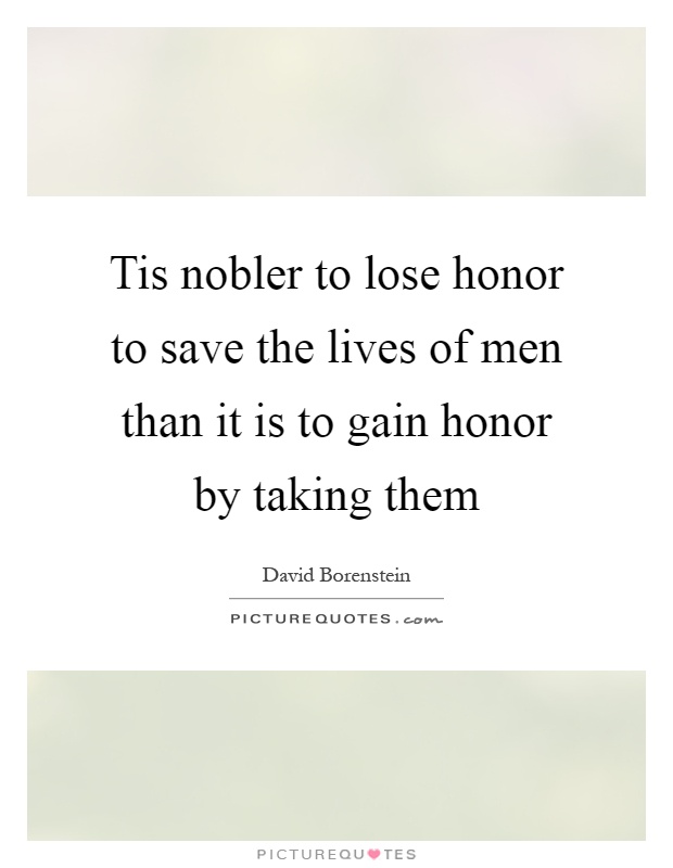 Tis nobler to lose honor to save the lives of men than it is to gain honor by taking them Picture Quote #1