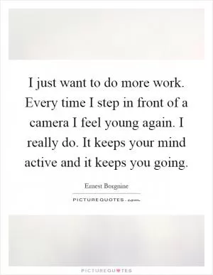 I just want to do more work. Every time I step in front of a camera I feel young again. I really do. It keeps your mind active and it keeps you going Picture Quote #1