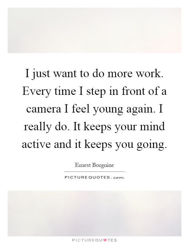 I just want to do more work. Every time I step in front of a camera I feel young again. I really do. It keeps your mind active and it keeps you going Picture Quote #1