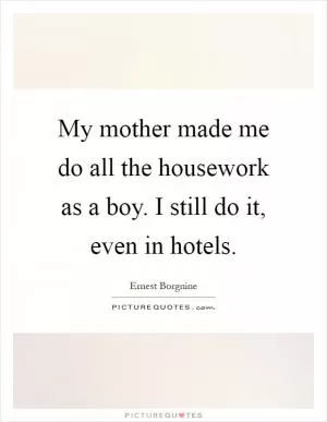 My mother made me do all the housework as a boy. I still do it, even in hotels Picture Quote #1