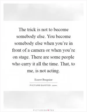 The trick is not to become somebody else. You become somebody else when you’re in front of a camera or when you’re on stage. There are some people who carry it all the time. That, to me, is not acting Picture Quote #1