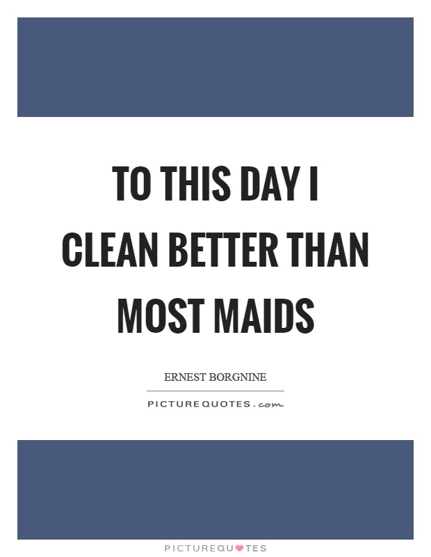 To this day I clean better than most maids Picture Quote #1