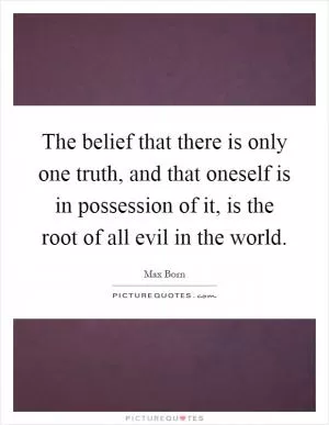 The belief that there is only one truth, and that oneself is in possession of it, is the root of all evil in the world Picture Quote #1