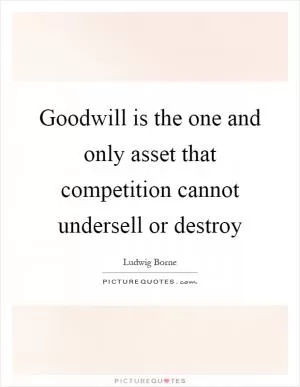 Goodwill is the one and only asset that competition cannot undersell or destroy Picture Quote #1