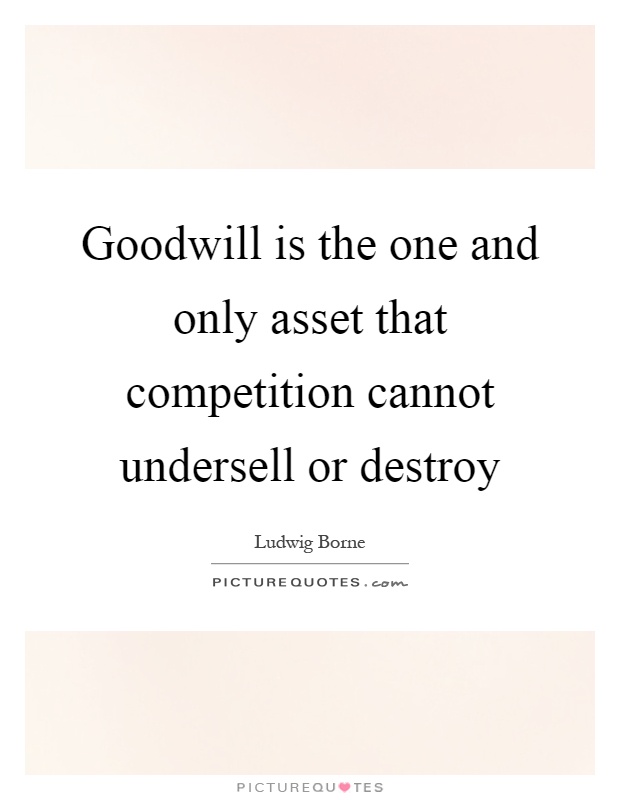 Goodwill is the one and only asset that competition cannot undersell or destroy Picture Quote #1