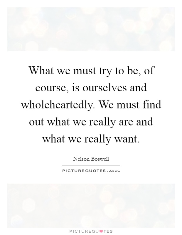 What we must try to be, of course, is ourselves and wholeheartedly. We must find out what we really are and what we really want Picture Quote #1