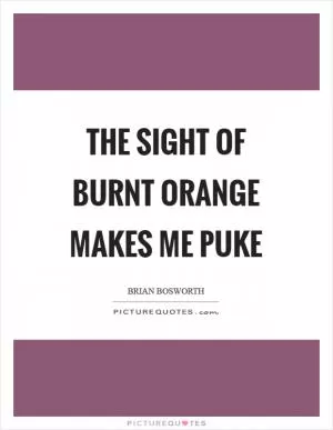 The sight of burnt orange makes me puke Picture Quote #1
