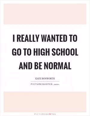 I really wanted to go to high school and be normal Picture Quote #1