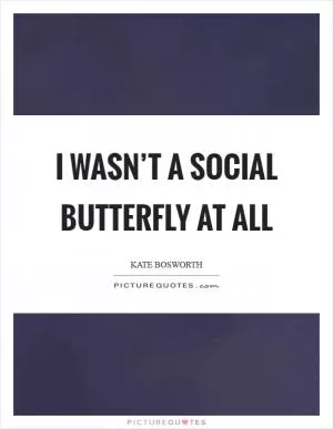 I wasn’t a social butterfly at all Picture Quote #1