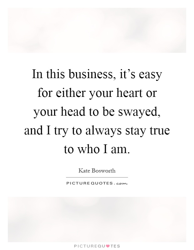 In this business, it's easy for either your heart or your head to be swayed, and I try to always stay true to who I am Picture Quote #1