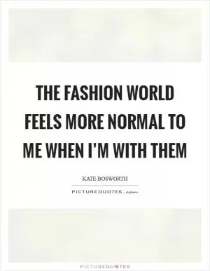 The fashion world feels more normal to me when I’m with them Picture Quote #1
