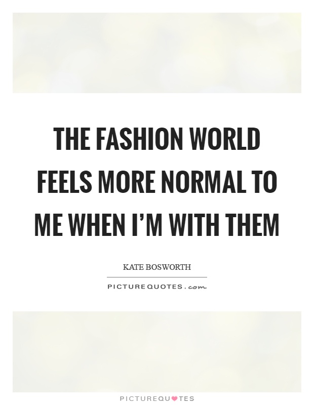 The fashion world feels more normal to me when I'm with them Picture Quote #1