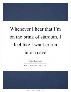 Whenever I hear that I’m on the brink of stardom, I feel like I want to run into a cave Picture Quote #1