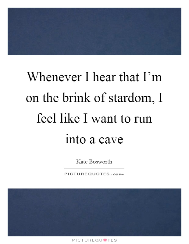 Whenever I hear that I'm on the brink of stardom, I feel like I want to run into a cave Picture Quote #1