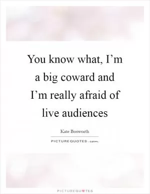 You know what, I’m a big coward and I’m really afraid of live audiences Picture Quote #1