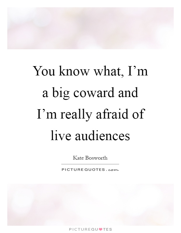 You know what, I'm a big coward and I'm really afraid of live audiences Picture Quote #1